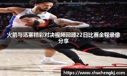 火箭与活塞精彩对决视频回顾22日比赛全程录像分享