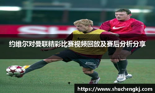 约维尔对曼联精彩比赛视频回放及赛后分析分享